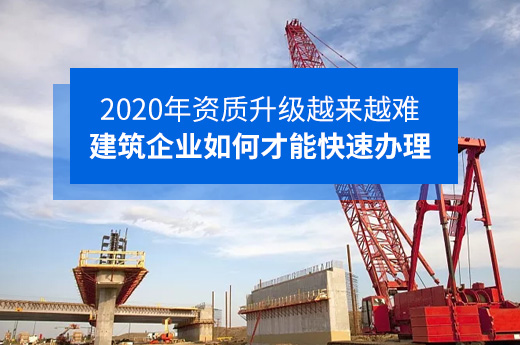 2020年资质升级越来越难，建筑企业如何才能快速办理？